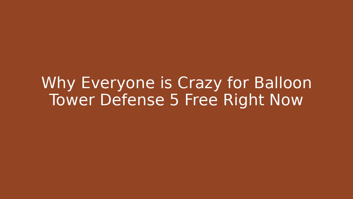 Why Everyone is Crazy for Balloon Tower Defense 5 Free Right Now