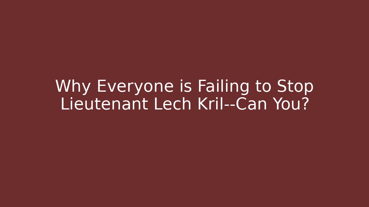 Why Everyone is Failing to Stop Lieutenant Lech Kril—Can You?