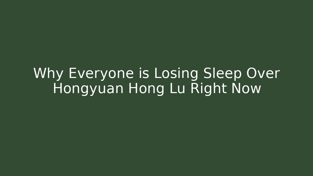 Why Everyone is Losing Sleep Over Hongyuan Hong Lu Right Now