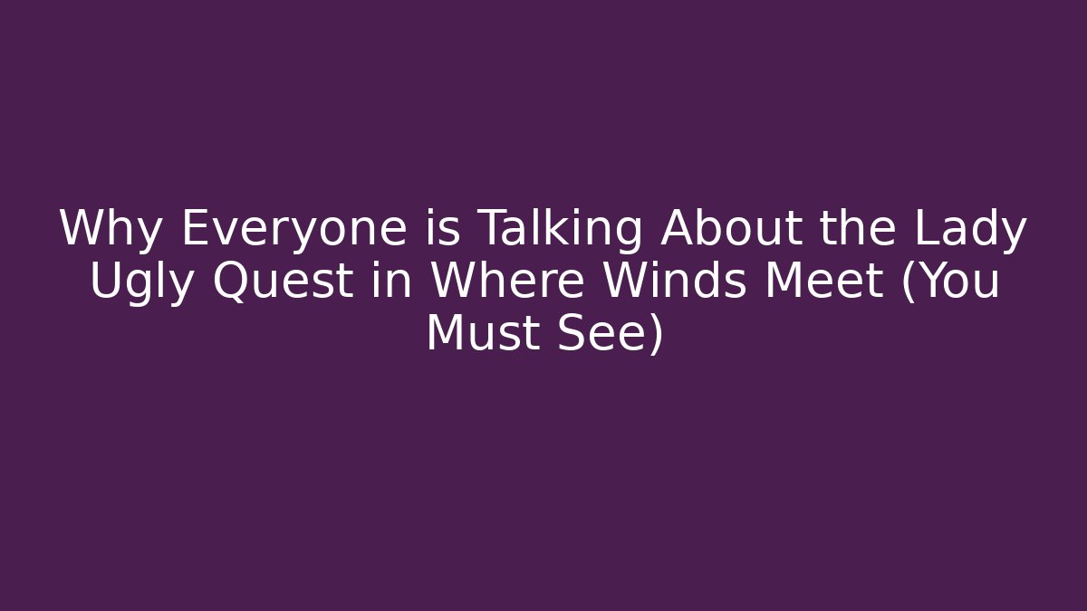 Why Everyone is Talking About the Lady Ugly Quest in Where Winds Meet (You Must See)