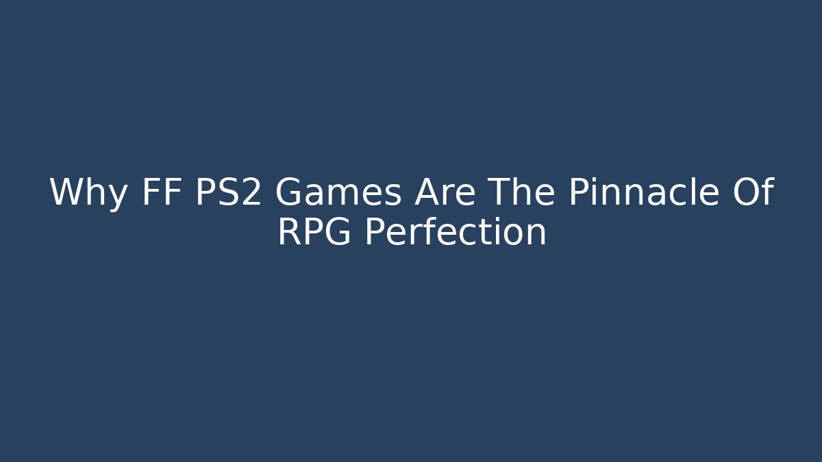 Why FF PS2 Games Are The Pinnacle Of RPG Perfection