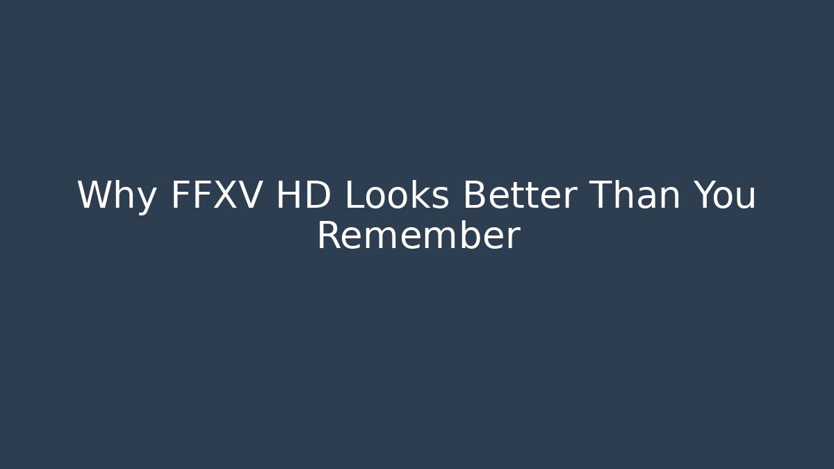 Why FFXV HD Looks Better Than You Remember