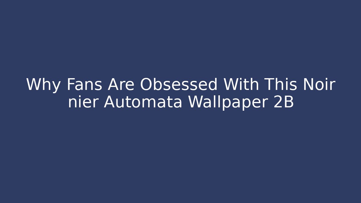 Why Fans Are Obsessed With This Noir nier Automata Wallpaper 2B