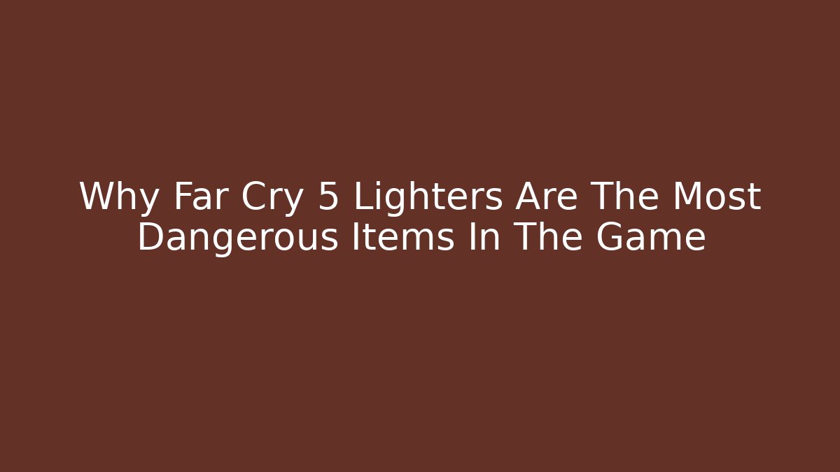 Why Far Cry 5 Lighters Are The Most Dangerous Items In The Game