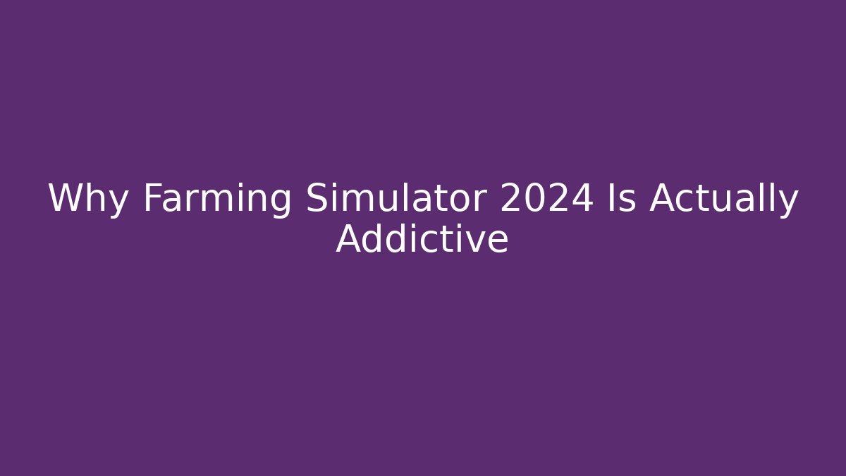 Why Farming Simulator 2024 Is Actually Addictive
