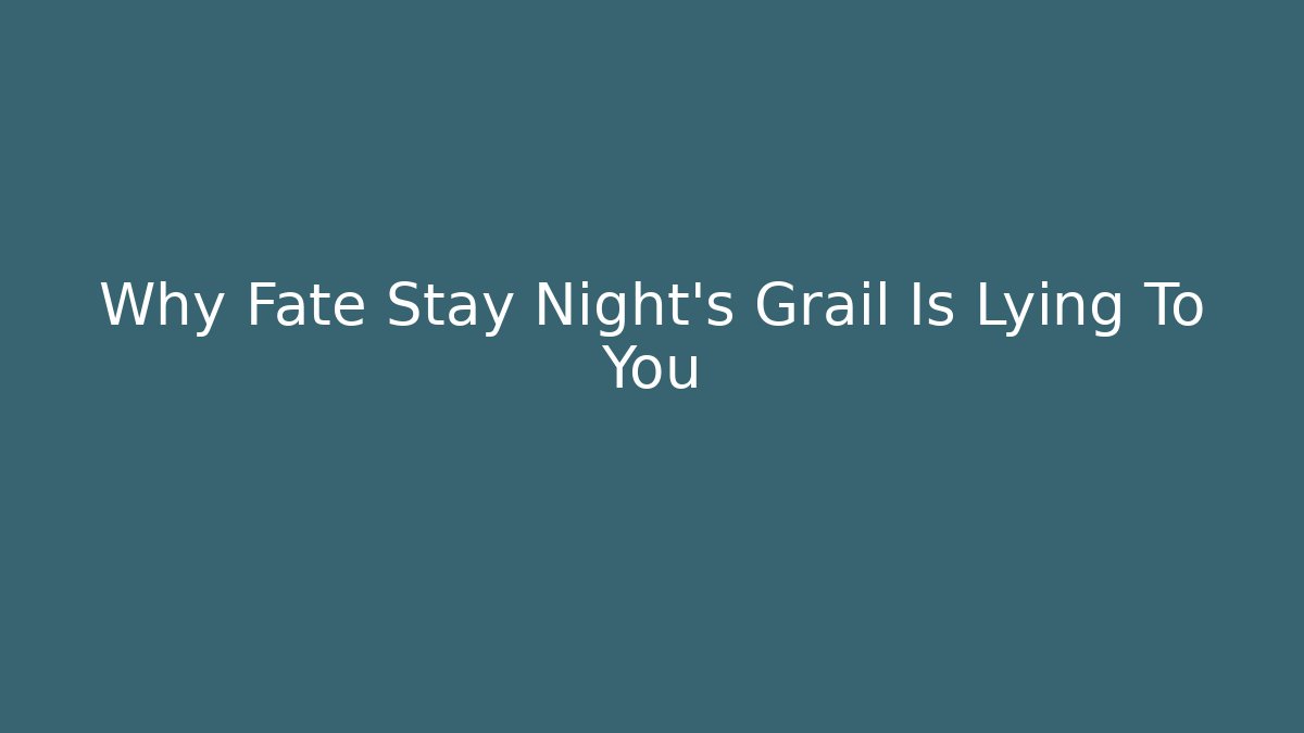 Why Fate Stay Night's Grail Is Lying To You