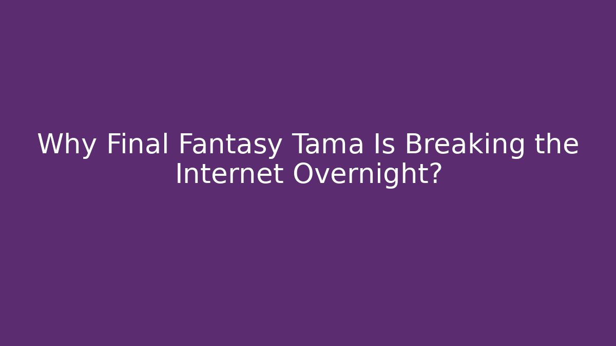 Why Final Fantasy Tama Is Breaking the Internet Overnight?