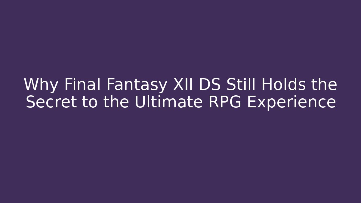 Why Final Fantasy XII DS Still Holds the Secret to the Ultimate RPG Experience