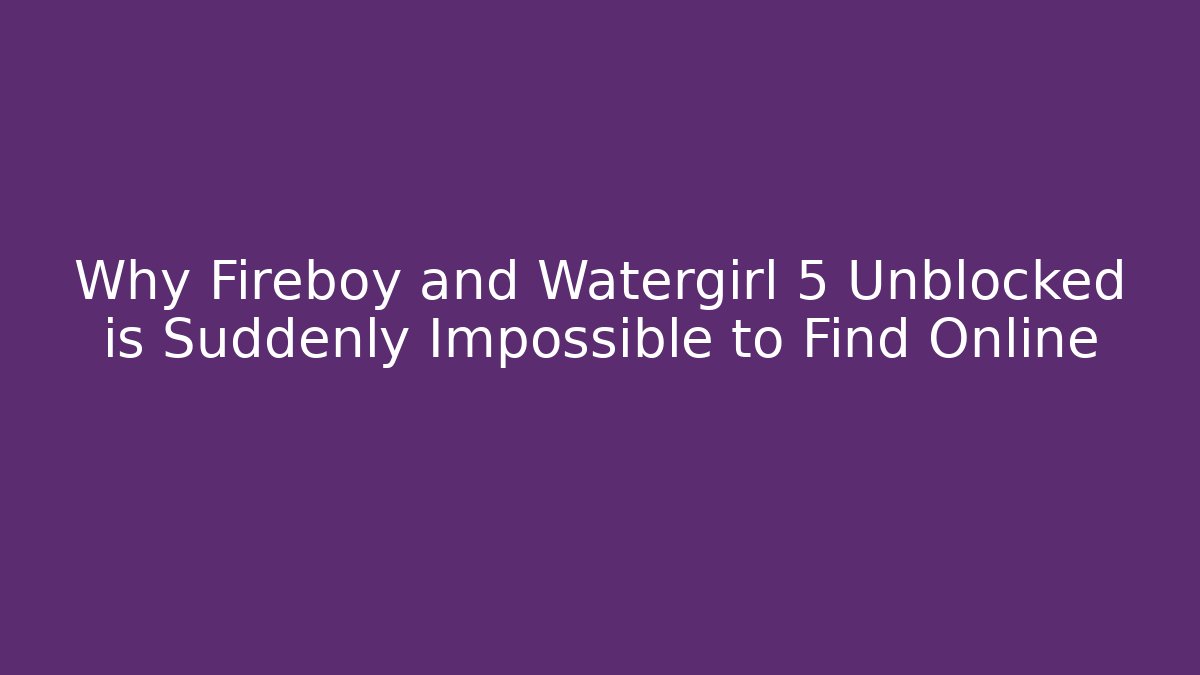 Why Fireboy and Watergirl 5 Unblocked is Suddenly Impossible to Find Online