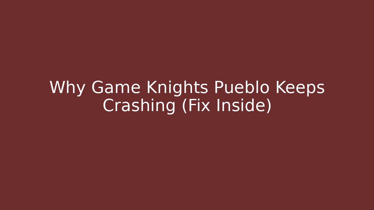 Why Game Knights Pueblo Keeps Crashing (Fix Inside)