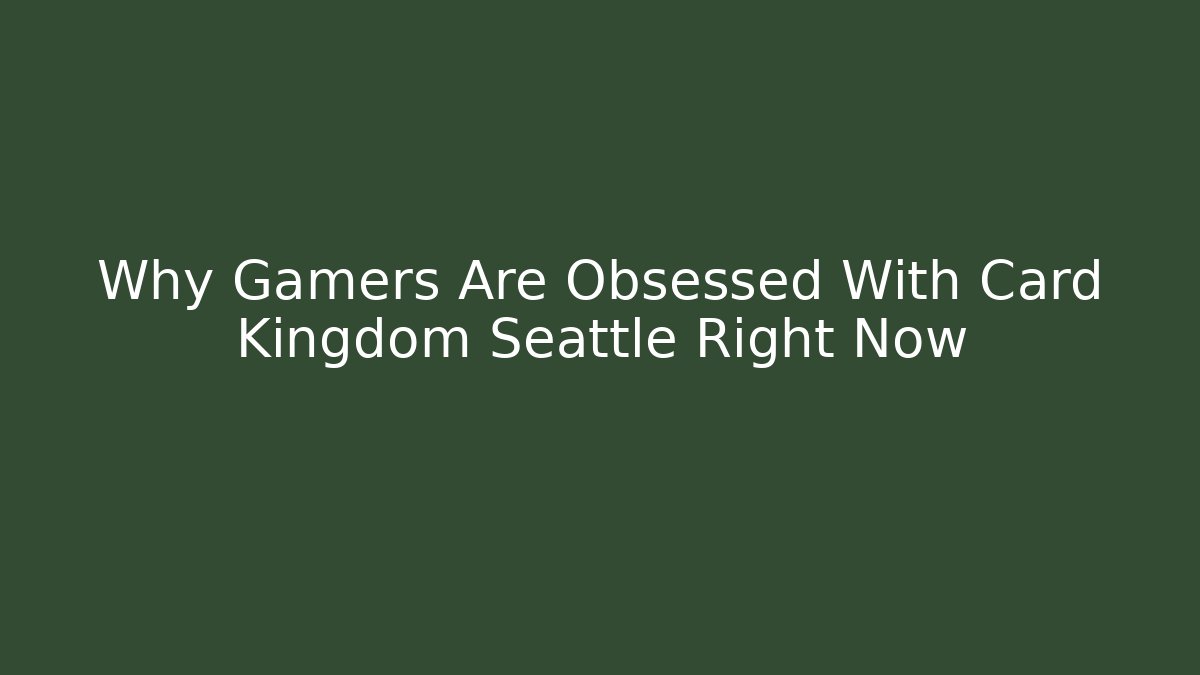 Why Gamers Are Obsessed With Card Kingdom Seattle Right Now - Boomer Naturals