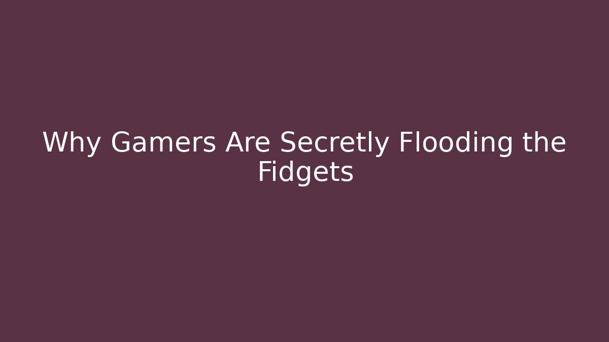 Why Gamers Are Secretly Flooding the Fidgets