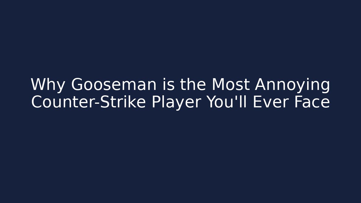 Why Gooseman is the Most Annoying Counter-Strike Player You’ll Ever Face