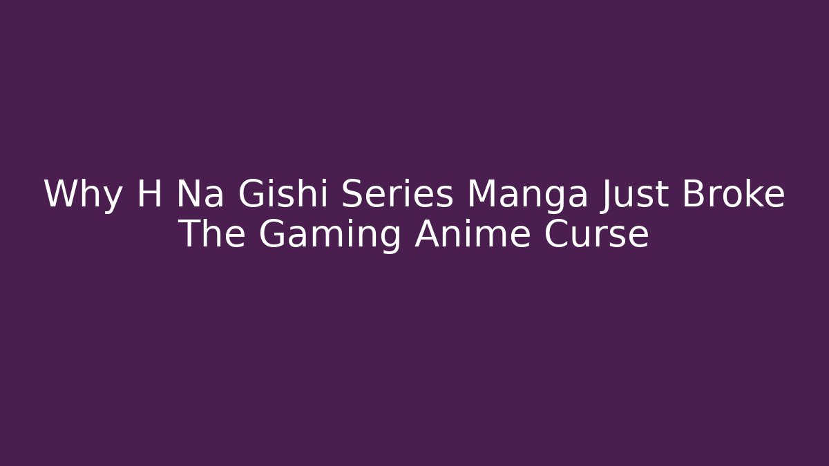 Why H Na Gishi Series Manga Just Broke The Gaming Anime Curse