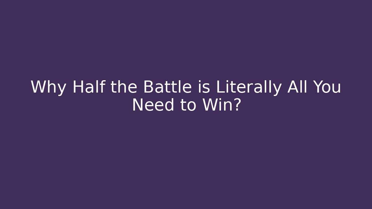 Why Half the Battle is Literally All You Need to Win?