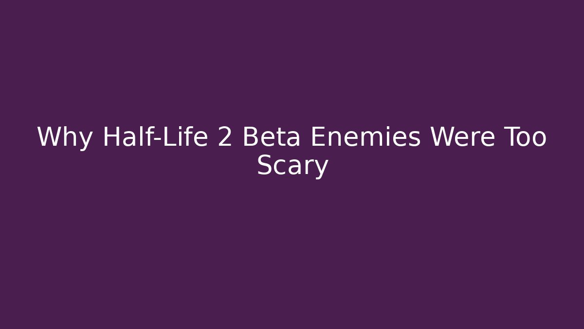 Why Half-Life 2 Beta Enemies Were Too Scary