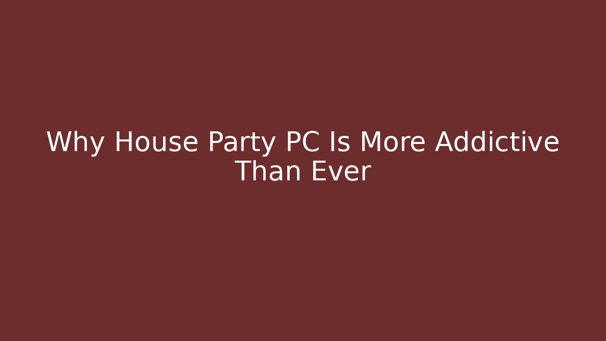 Why House Party PC Is More Addictive Than Ever - Boomer Naturals