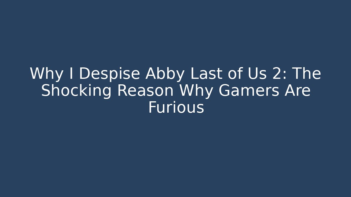 Why I Despise Abby Last of Us 2: The Shocking Reason Why Gamers Are Furious