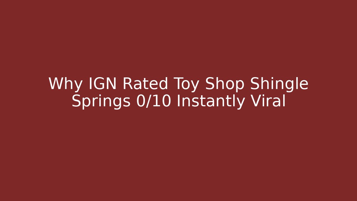 Why IGN Rated Toy Shop Shingle Springs 0/10 Instantly Viral