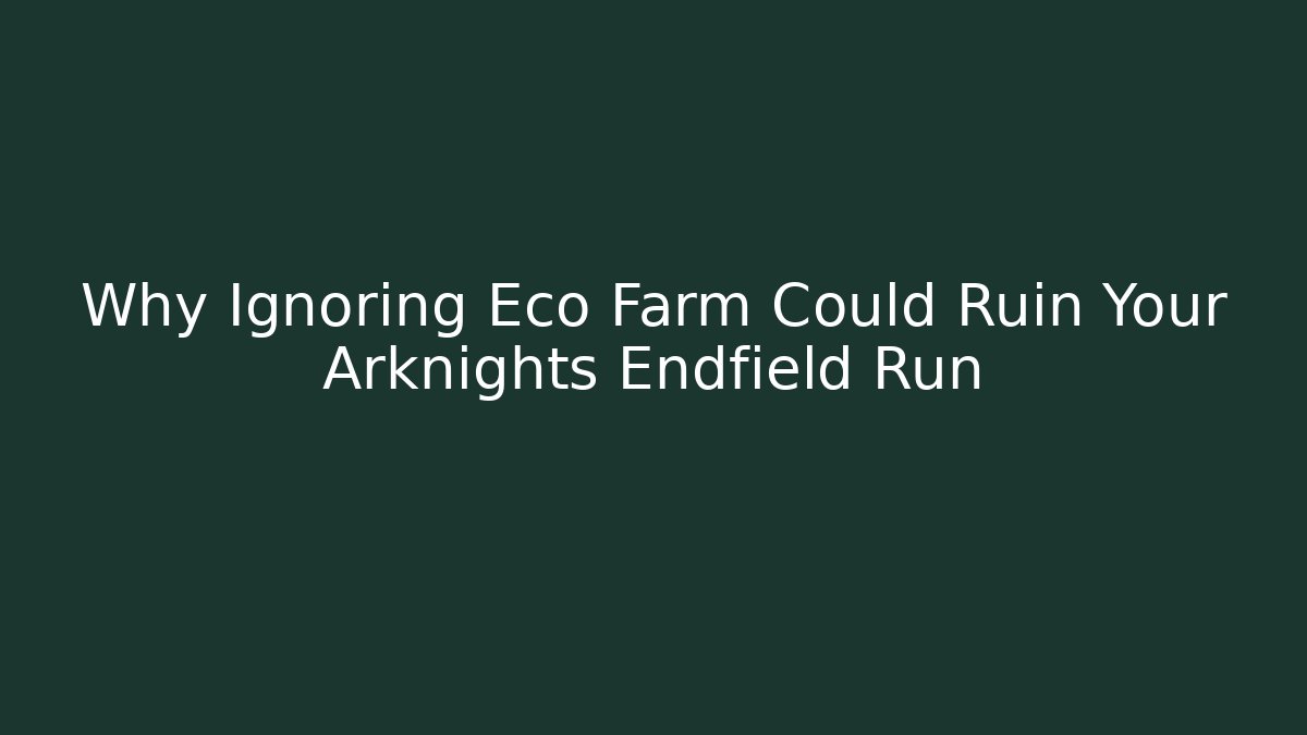 Why Ignoring Eco Farm Could Ruin Your Arknights Endfield Run