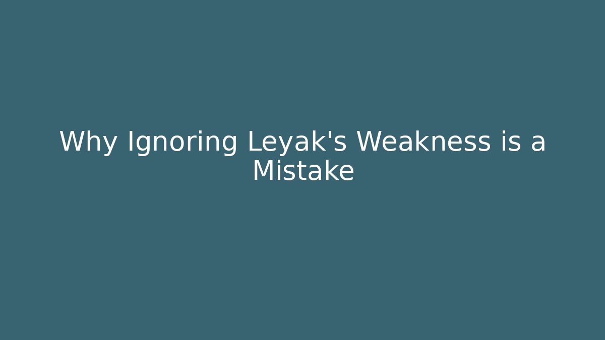 Why Ignoring Leyak's Weakness is a Mistake