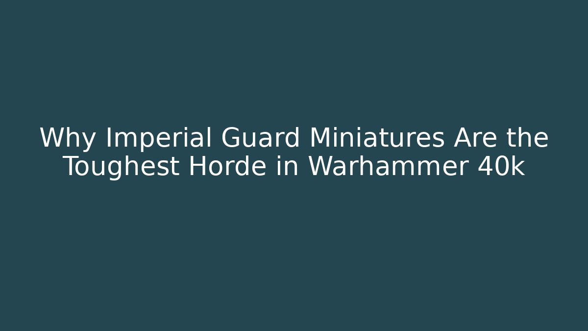 Why Imperial Guard Miniatures Are the Toughest Horde in Warhammer 40k