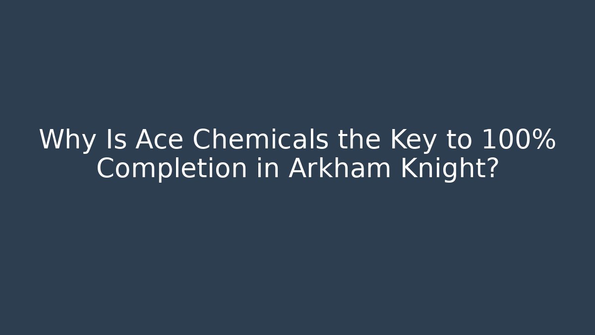Why Is Ace Chemicals the Key to 100% Completion in Arkham Knight?