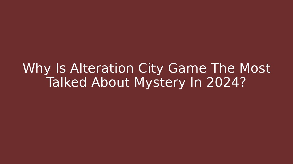 Why Is Alteration City Game The Most Talked About Mystery In 2024?