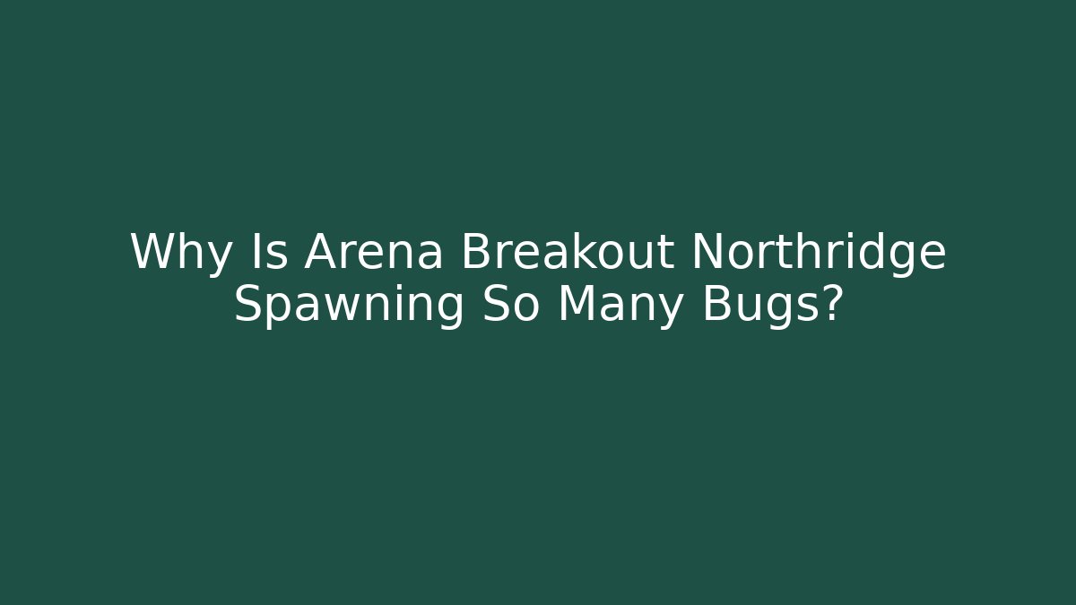 Why Is Arena Breakout Northridge Spawning So Many Bugs?