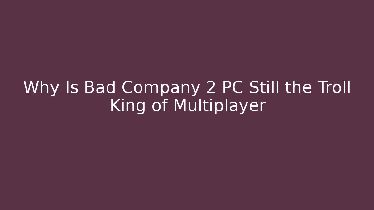 Why Is Bad Company 2 PC Still the Troll King of Multiplayer