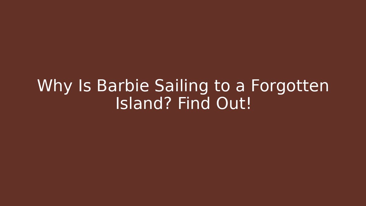 Why Is Barbie Sailing to a Forgotten Island? Find Out! - Boomer Naturals