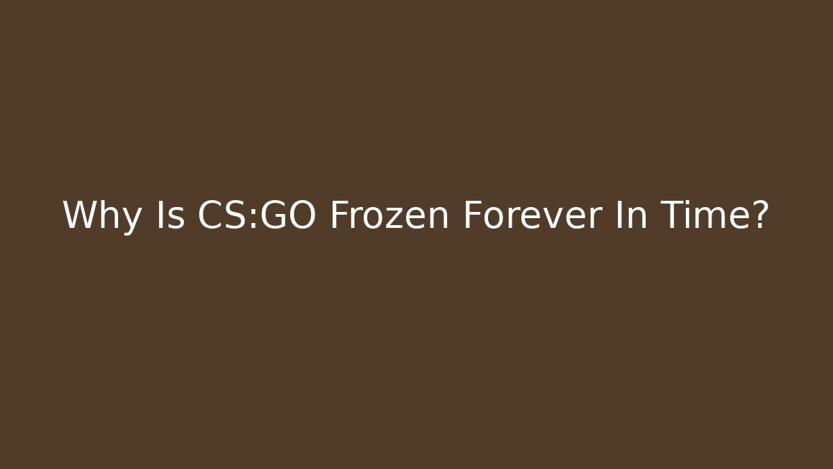 Why Is CS:GO Frozen Forever In Time?