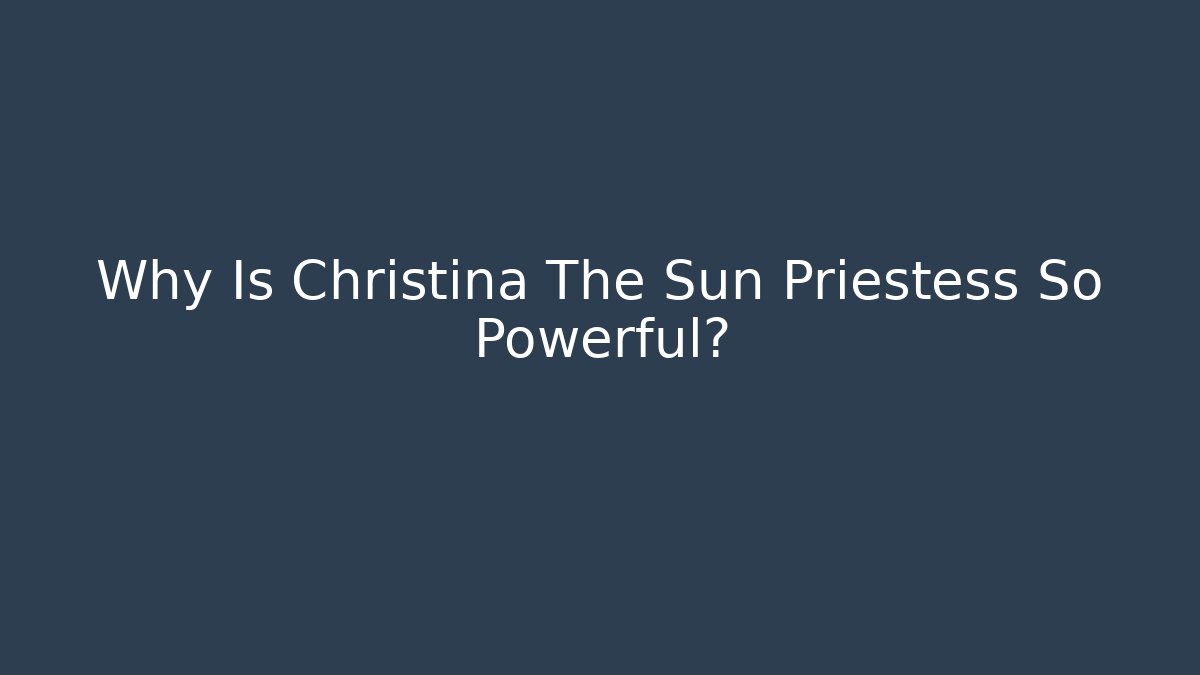 Why Is Christina The Sun Priestess So Powerful?