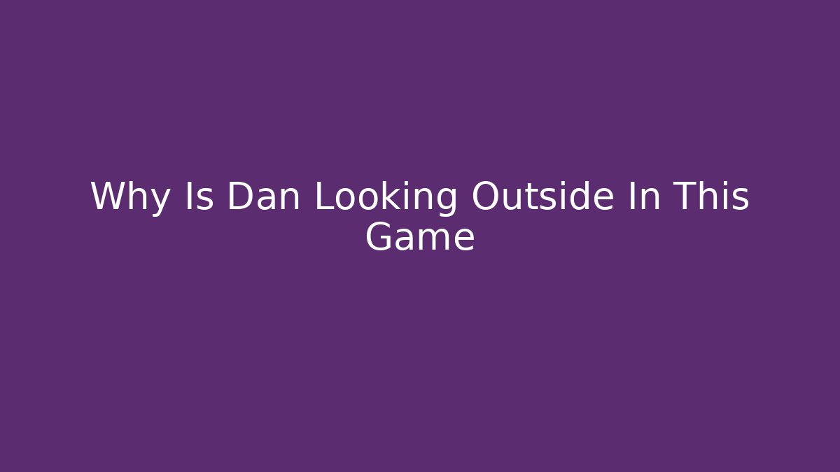 Why Is Dan Looking Outside In This Game