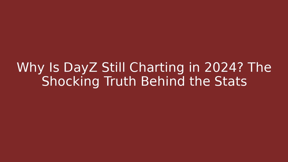 Why Is DayZ Still Charting in 2024? The Shocking Truth Behind the Stats