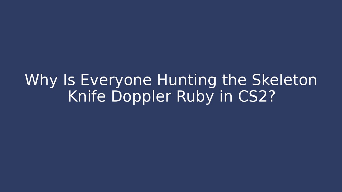 Why Is Everyone Hunting the Skeleton Knife Doppler Ruby in CS2? - Boomer Naturals