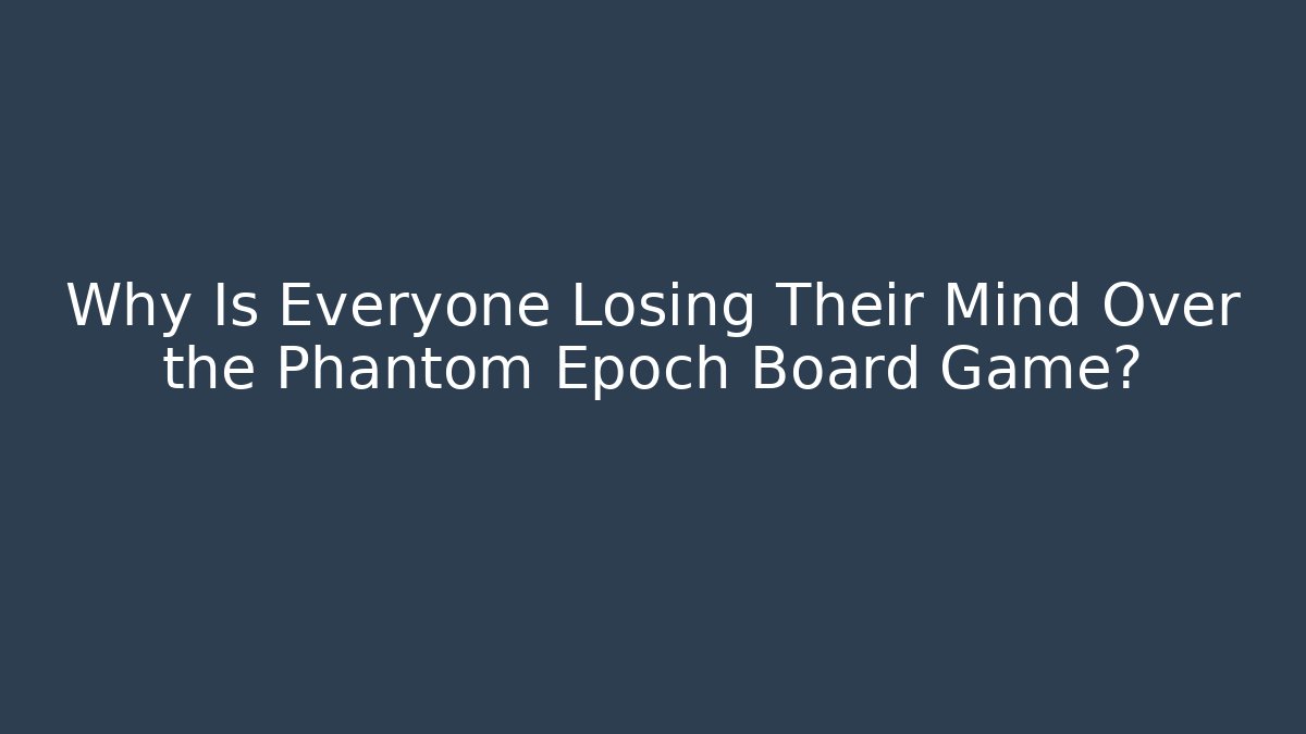 Why Is Everyone Losing Their Mind Over the Phantom Epoch Board Game?