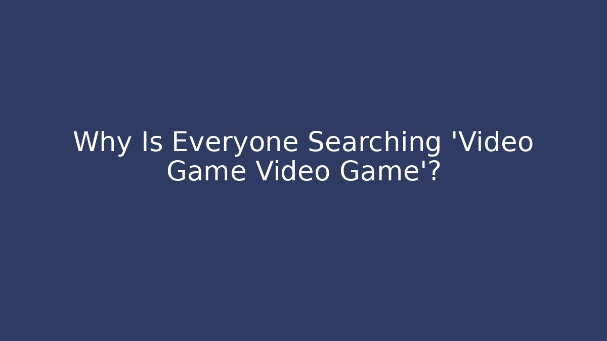 Why Is Everyone Searching 'Video Game Video Game'?