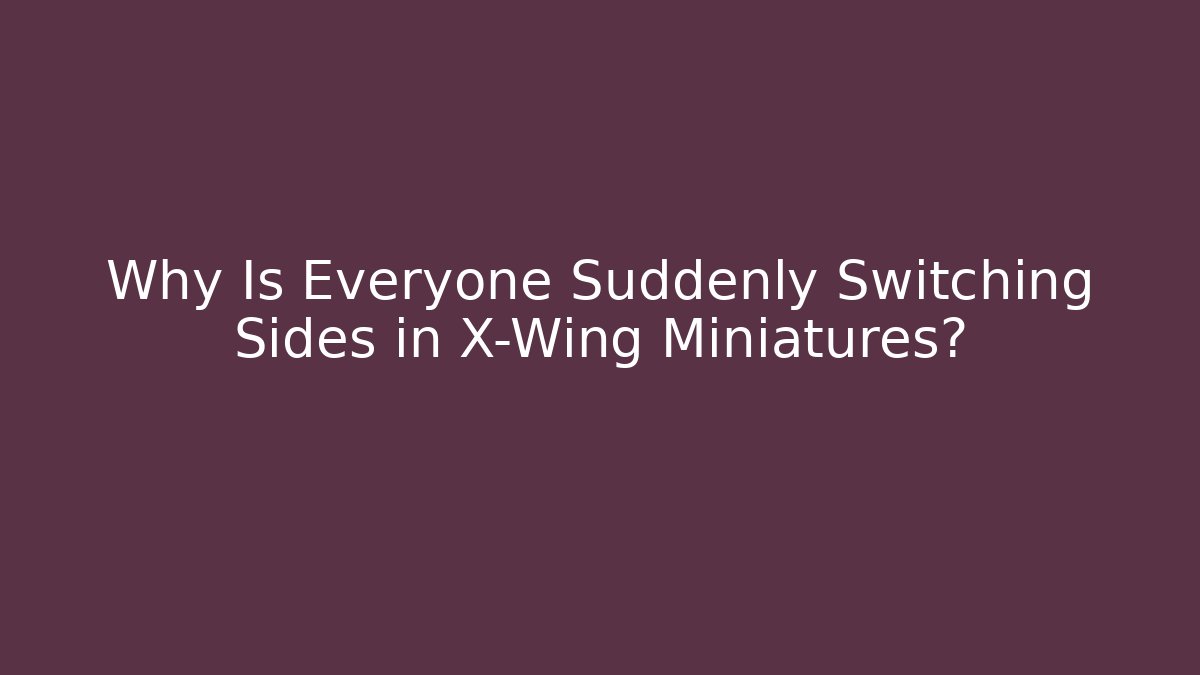 Why Is Everyone Suddenly Switching Sides in X-Wing Miniatures?