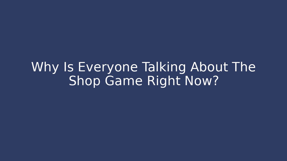 Why Is Everyone Talking About The Shop Game Right Now?