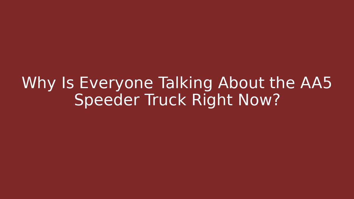 Why Is Everyone Talking About the AA5 Speeder Truck Right Now?
