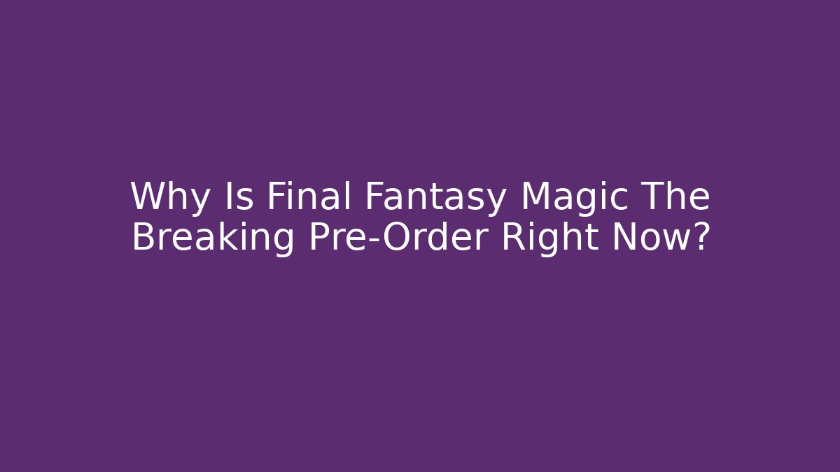 Why Is Final Fantasy Magic The Breaking Pre-Order Right Now?