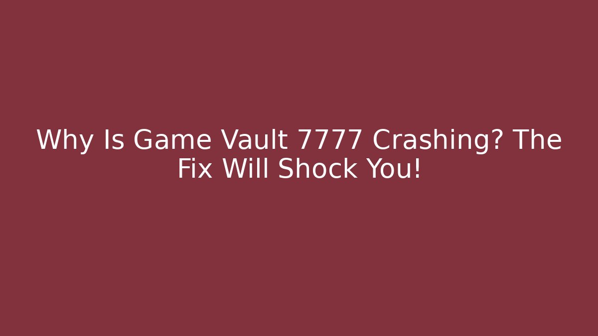 Why Is Game Vault 7777 Crashing? The Fix Will Shock You!