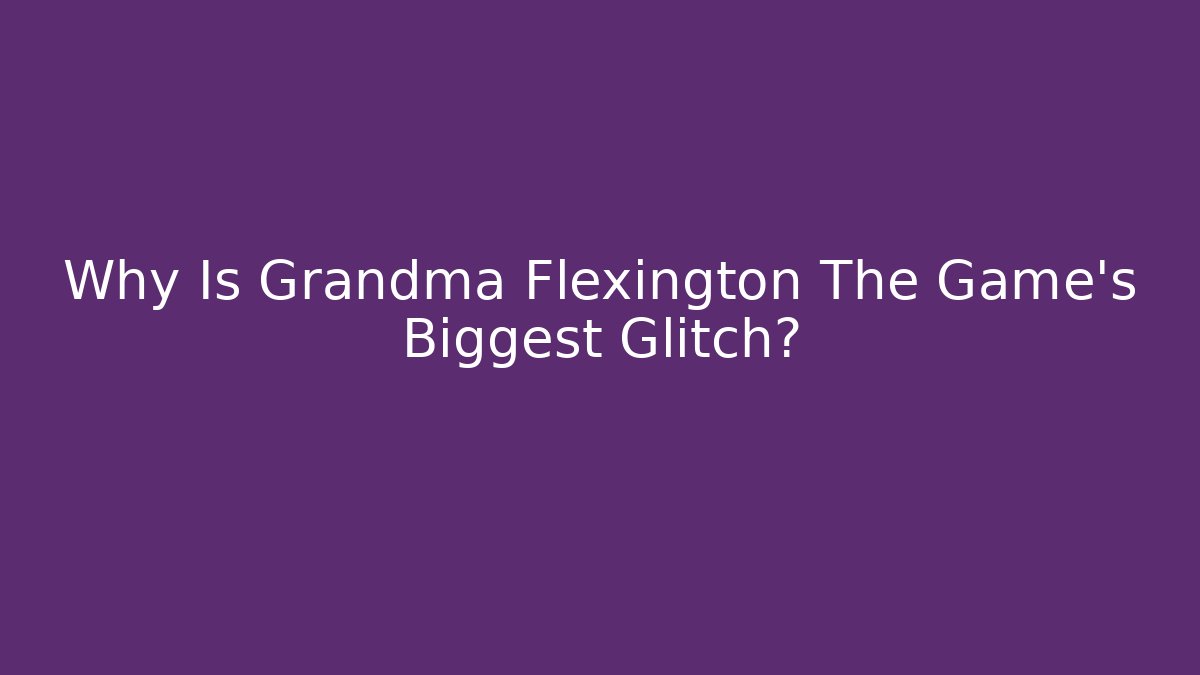 Why Is Grandma Flexington The Game's Biggest Glitch?