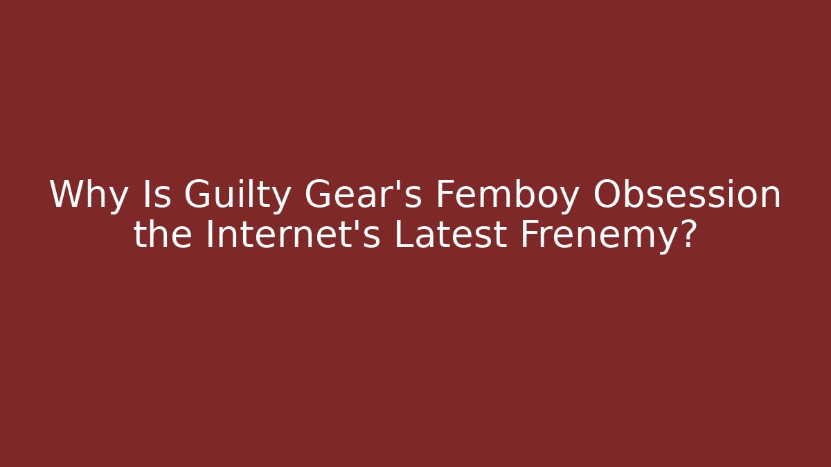 Why Is Guilty Gear's Femboy Obsession the Internet's Latest Frenemy?