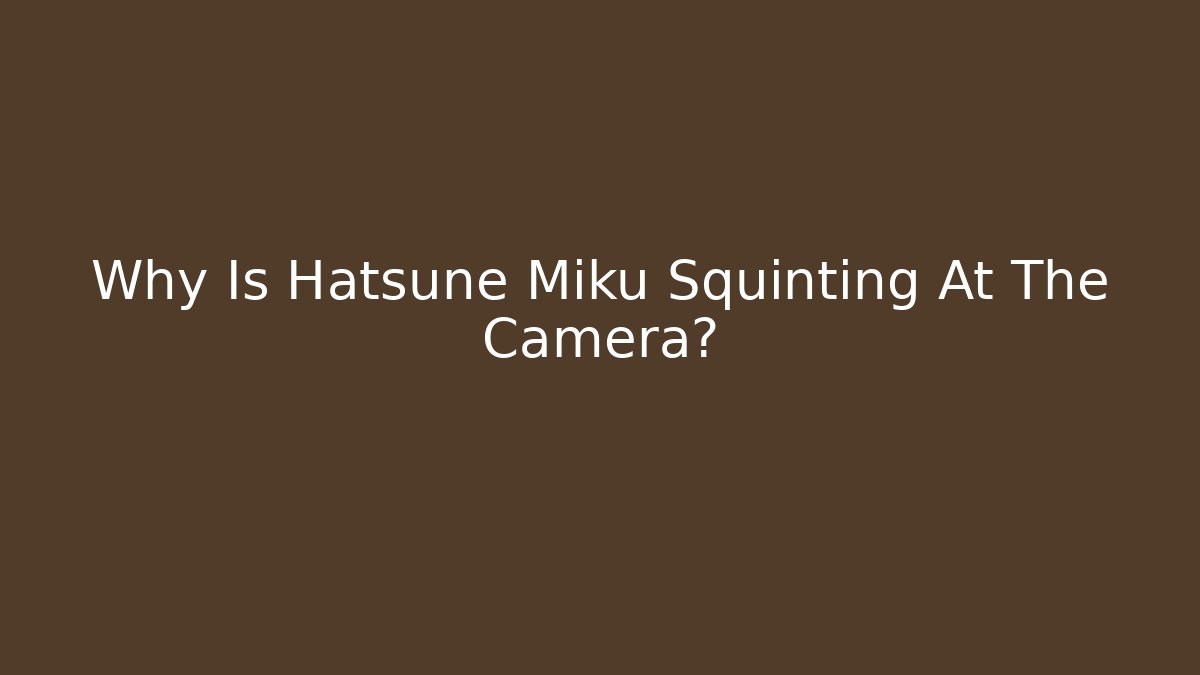 Why Is Hatsune Miku Squinting At The Camera?