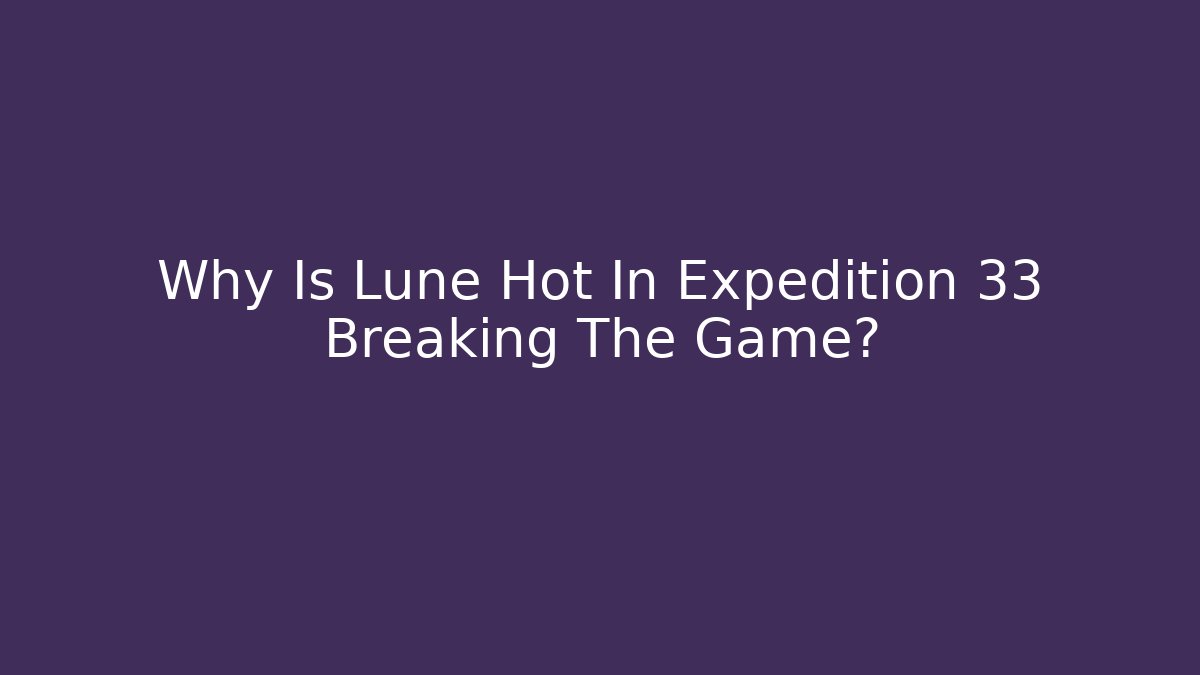 Why Is Lune Hot In Expedition 33 Breaking The Game?
