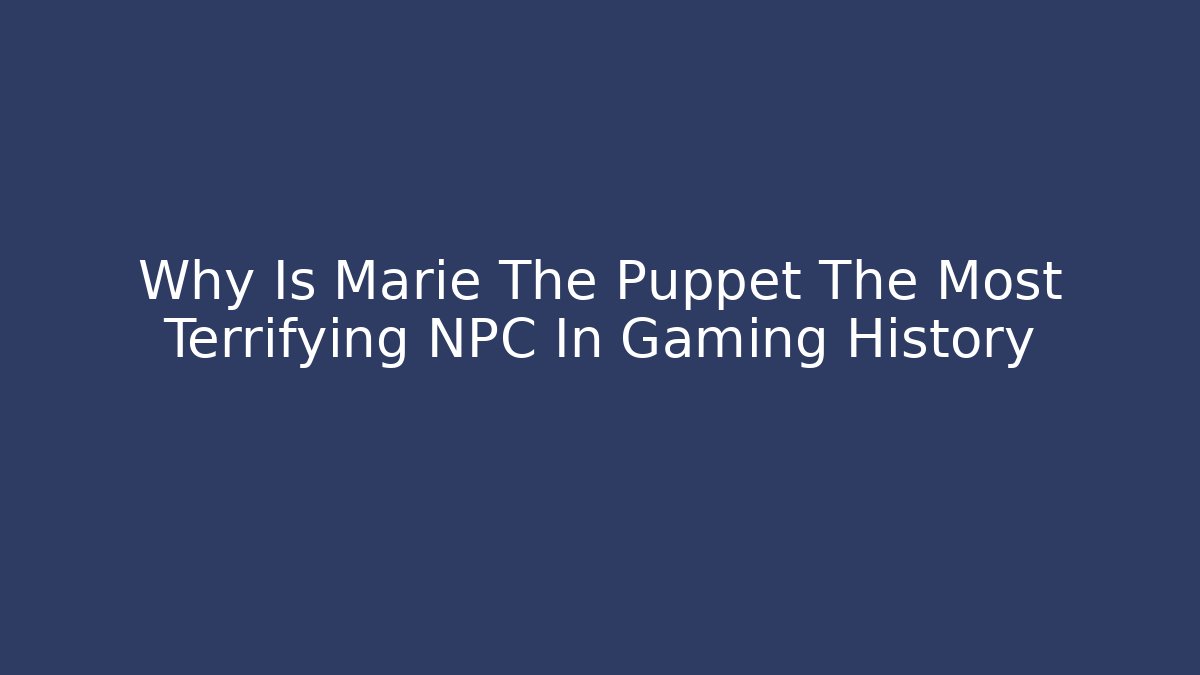 Why Is Marie The Puppet The Most Terrifying NPC In Gaming History - Boomer Naturals