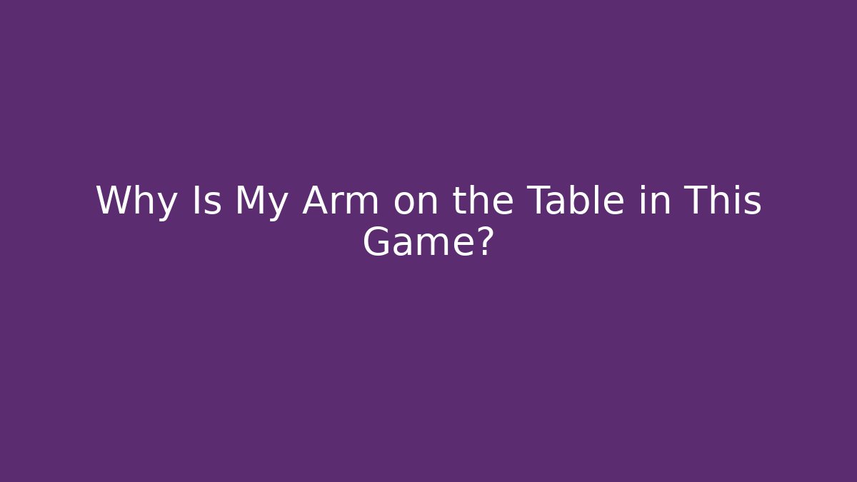 Why Is My Arm on the Table in This Game?