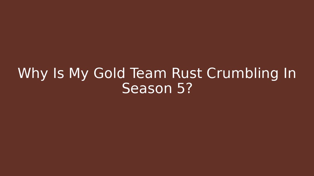 Why Is My Gold Team Rust Crumbling In Season 5?